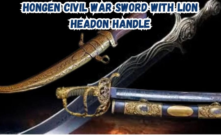 The Amazing Hongen Civil War Sword with Lion Headon Handle: A Unique Piece of History